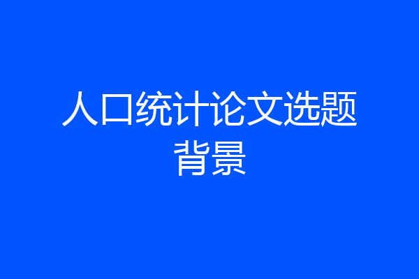人口统计论文选题背景