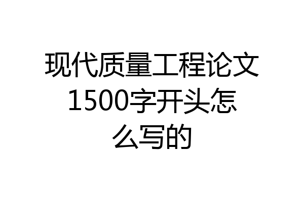 现代质量工程论文1500字开头怎么写的