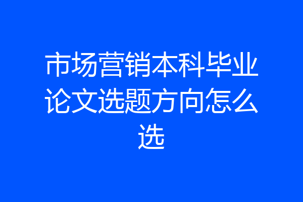 市场营销本科毕业论文选题方向怎么选