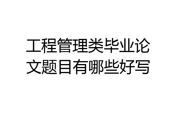 工程管理类毕业论文题目有哪些好写