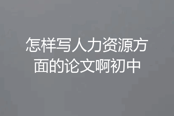 怎样写人力资源方面的论文啊初中