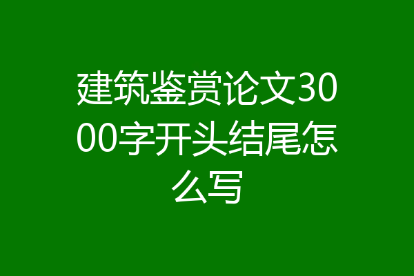 建筑鉴赏论文3000字开头结尾怎么写