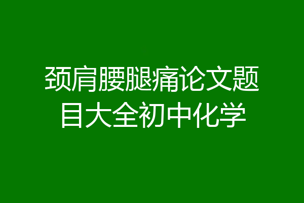 颈肩腰腿痛论文题目大全初中化学