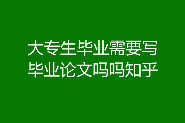 大专生毕业需要写毕业论文吗吗知乎