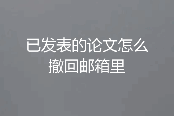 已发表的论文怎么撤回邮箱里