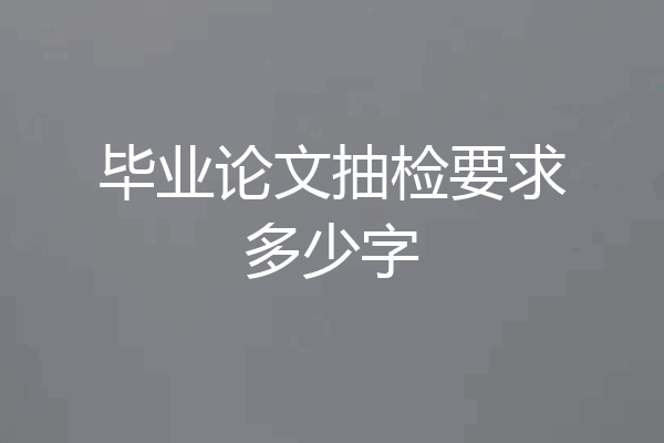 毕业论文抽检要求多少字