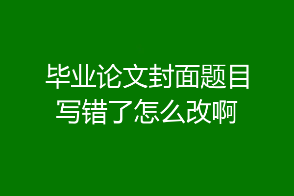 毕业论文封面题目写错了怎么改啊