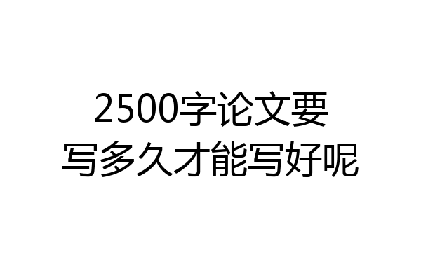 2500字论文要写多久才能写好呢