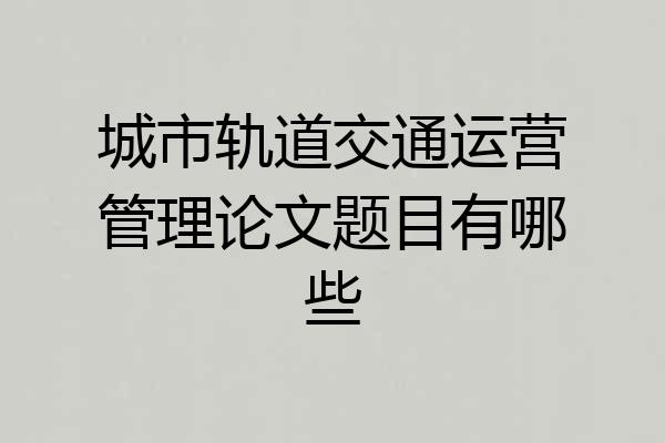城市轨道交通运营管理论文题目有哪些