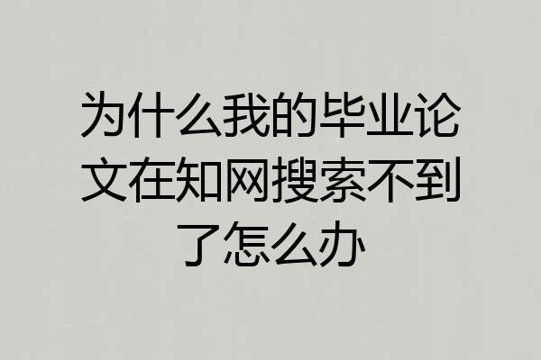 为什么我的毕业论文在知网搜索不到了怎么办