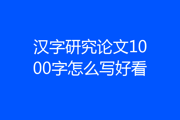 汉字研究论文1000字怎么写好看