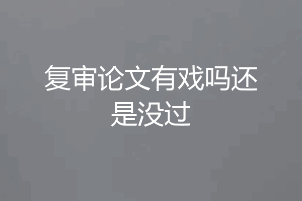 复审论文有戏吗还是没过