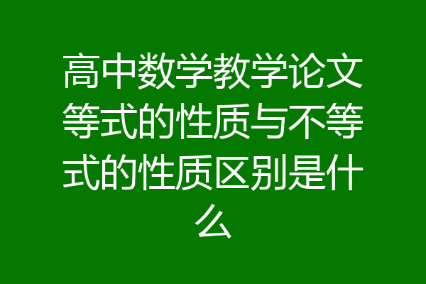 高中数学教学论文等式的性质与不等式的性质区别是什么