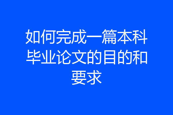 如何完成一篇本科毕业论文的目的和要求