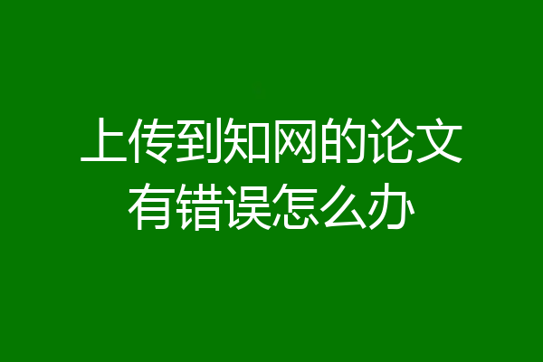 上传到知网的论文有错误怎么办