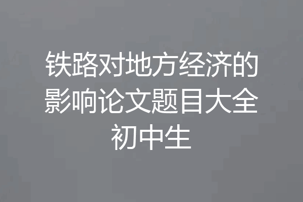 铁路对地方经济的影响论文题目大全初中生