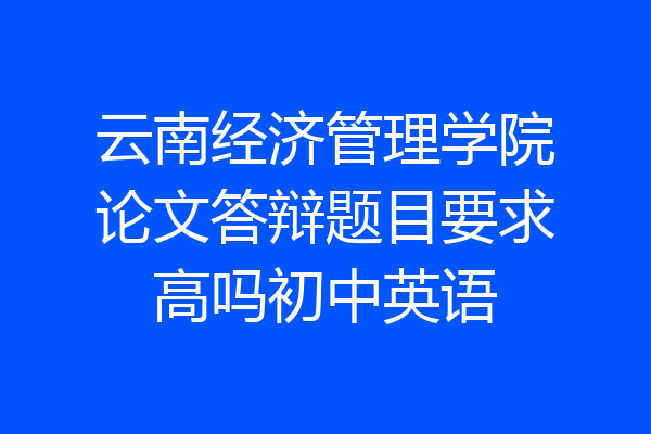 云南经济管理学院论文答辩题目要求高吗初中英语