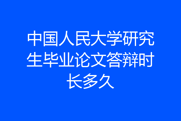 中国人民大学研究生毕业论文答辩时长多久