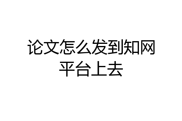 论文怎么发到知网平台上去