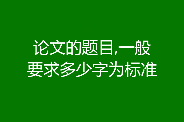 论文的题目,一般要求多少字为标准