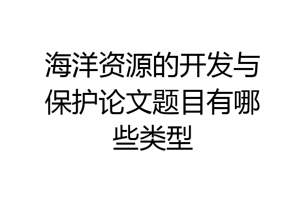 海洋资源的开发与保护论文题目有哪些类型