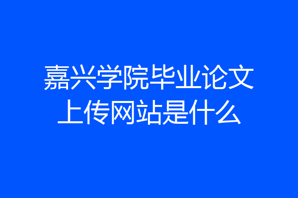 嘉兴学院毕业论文上传网站是什么