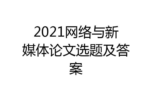 2021网络与新媒体论文选题及答案