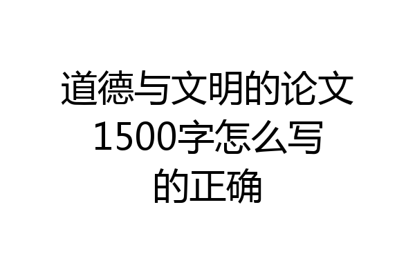 道德与文明的论文1500字怎么写的正确