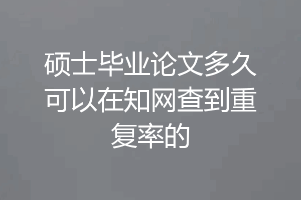 硕士毕业论文多久可以在知网查到重复率的