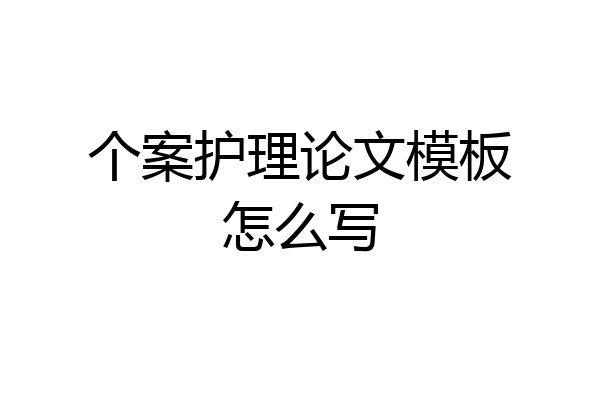 个案护理论文模板怎么写