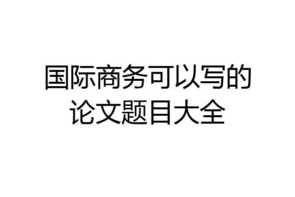 国际商务可以写的论文题目大全