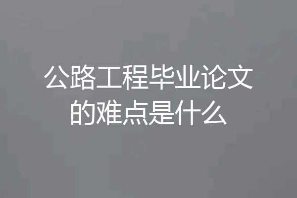 公路工程毕业论文的难点是什么
