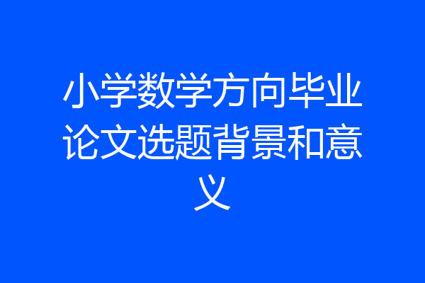 小学数学方向毕业论文选题背景和意义