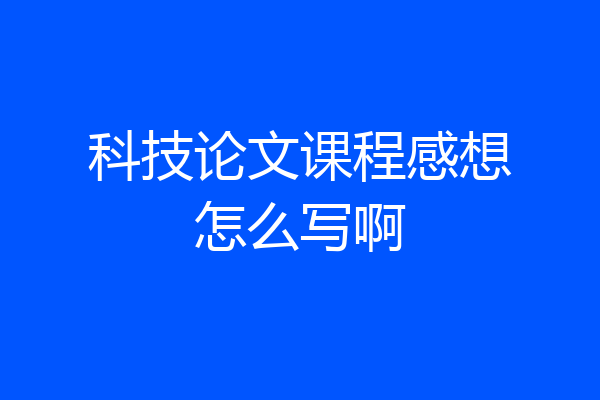 科技论文课程感想怎么写啊