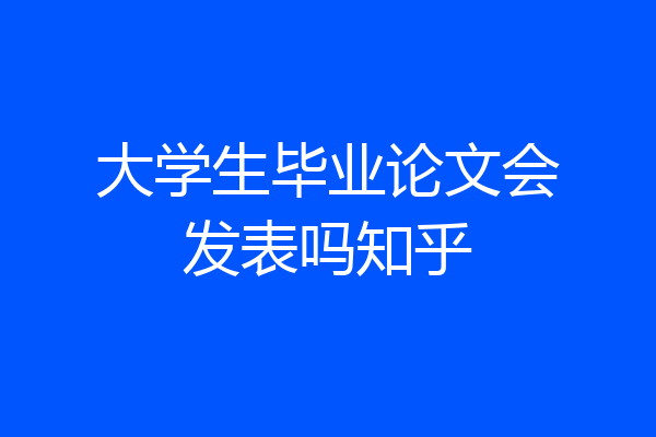 大学生毕业论文会发表吗知乎