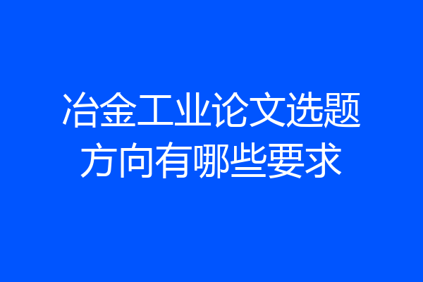 冶金工业论文选题方向有哪些要求