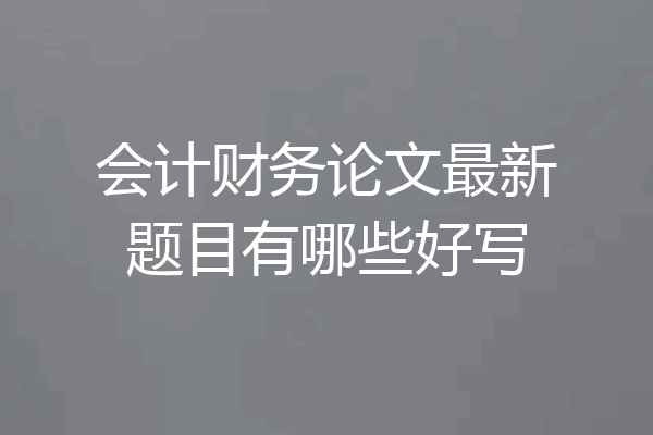 会计财务论文最新题目有哪些好写