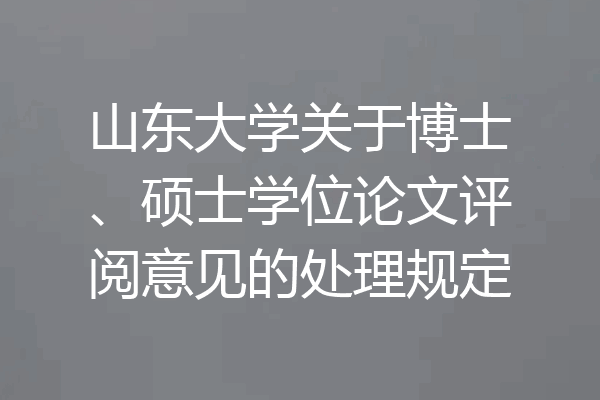 山东大学关于博士、硕士学位论文评阅意见的处理规定
