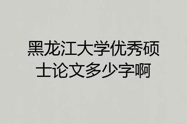黑龙江大学优秀硕士论文多少字啊