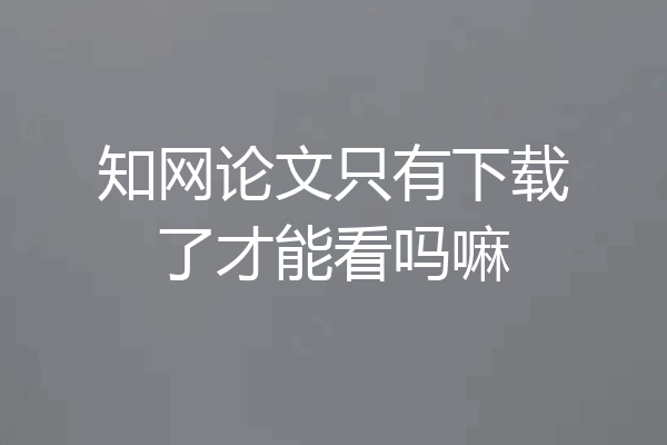 知网论文只有下载了才能看吗嘛