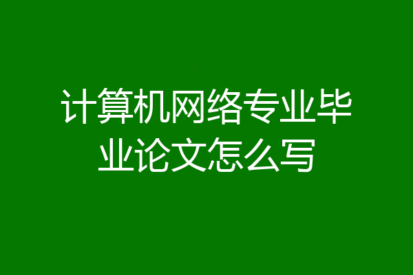 计算机网络专业毕业论文怎么写