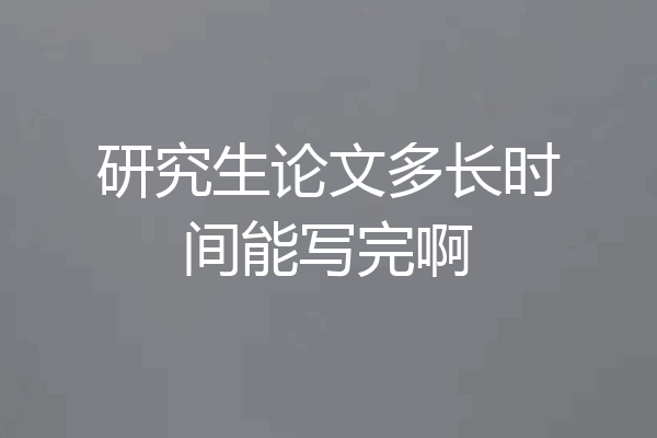 研究生论文多长时间能写完啊