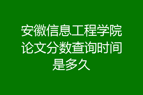 安徽信息工程学院论文分数查询时间是多久