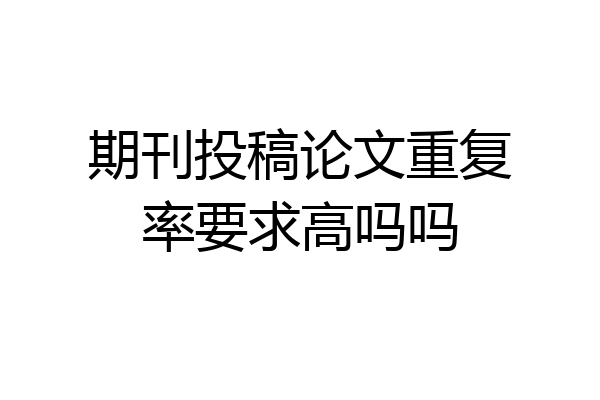 期刊投稿论文重复率要求高吗吗