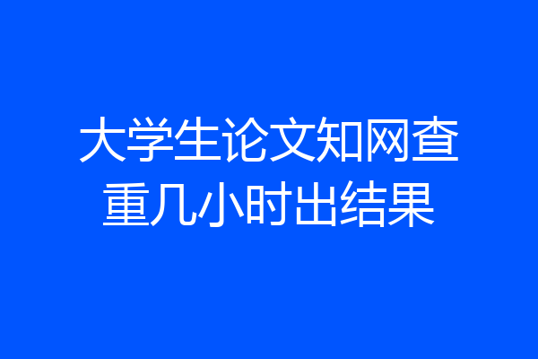 大学生论文知网查重几小时出结果