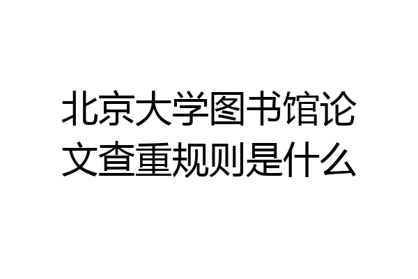 北京大学图书馆论文查重规则是什么