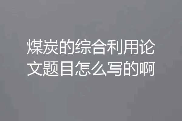 煤炭的综合利用论文题目怎么写的啊