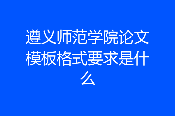 遵义师范学院论文模板格式要求是什么