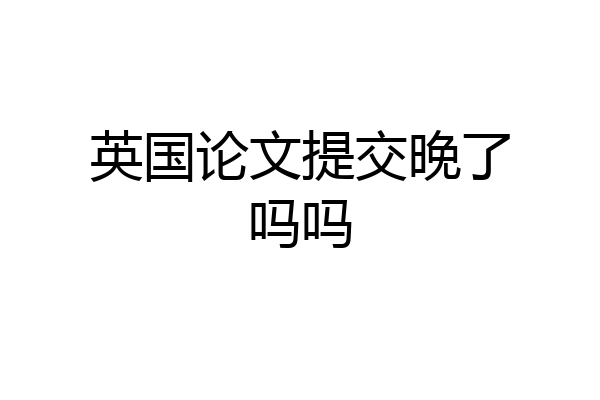 英国论文提交晚了吗吗