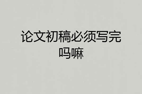 论文初稿必须写完吗嘛